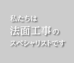 私たちは法面工事のスペシャリストです