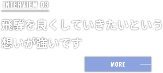 INTERVIEW 03 飛騨を良くしていきたいという想いが強いです